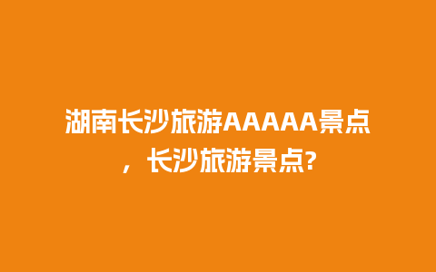 湖南长沙旅游AAAAA景点，长沙旅游景点?