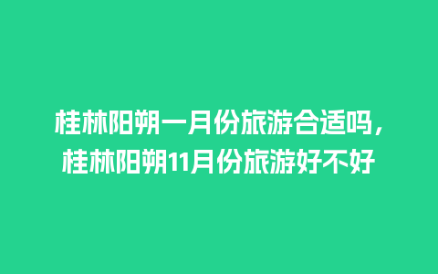 桂林阳朔一月份旅游合适吗，桂林阳朔11月份旅游好不好