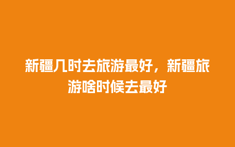 新疆几时去旅游最好，新疆旅游啥时候去最好