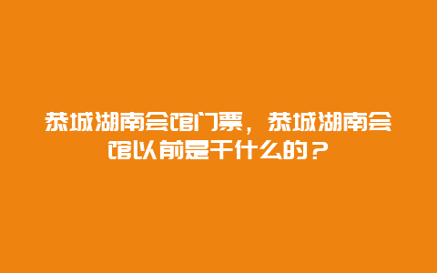 恭城湖南会馆门票，恭城湖南会馆以前是干什么的？