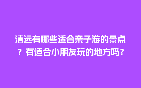 清远有哪些适合亲子游的景点？有适合小朋友玩的地方吗？