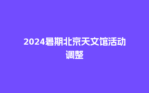 2024暑期北京天文馆活动调整