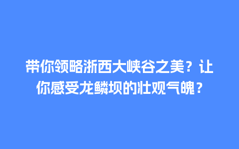 带你领略浙西大峡谷之美？让你感受龙鳞坝的壮观气魄？