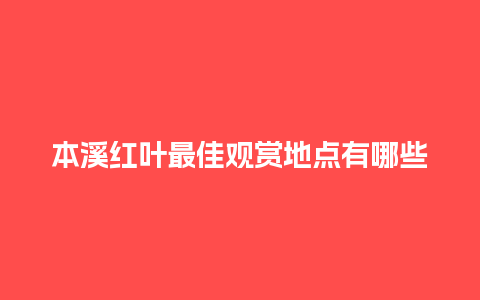 本溪红叶最佳观赏地点有哪些