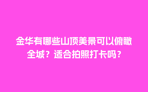 金华有哪些山顶美景可以俯瞰全城？适合拍照打卡吗？