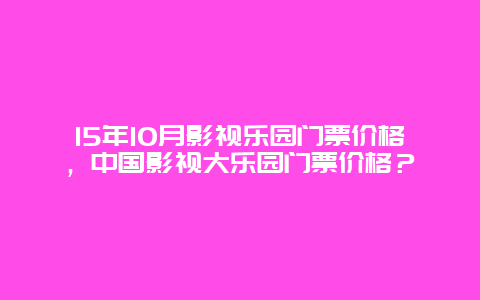 15年10月影视乐园门票价格，中国影视大乐园门票价格？