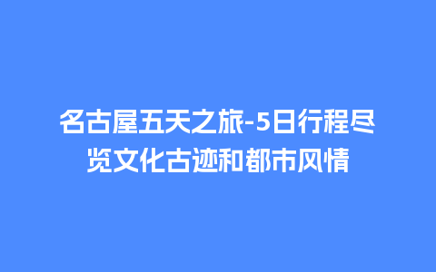 名古屋五天之旅-5日行程尽览文化古迹和都市风情