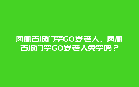 凤凰古城门票60岁老人，凤凰古城门票60岁老人免票吗？