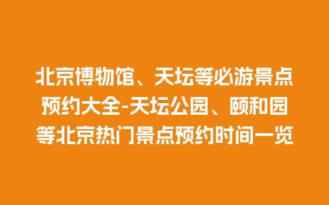 北京博物馆、天坛等必游景点预约大全-天坛公园、颐和园等北京热门景点预约时间一览