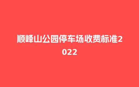 顺峰山公园停车场收费标准2022