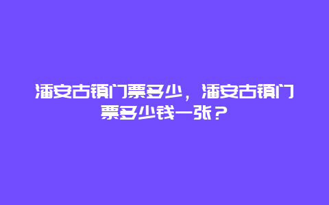 潘安古镇门票多少，潘安古镇门票多少钱一张？