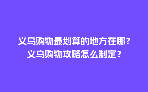 义乌购物最划算的地方在哪？义乌购物攻略怎么制定？