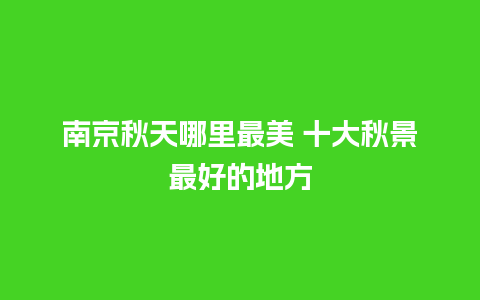 南京秋天哪里最美 十大秋景最好的地方