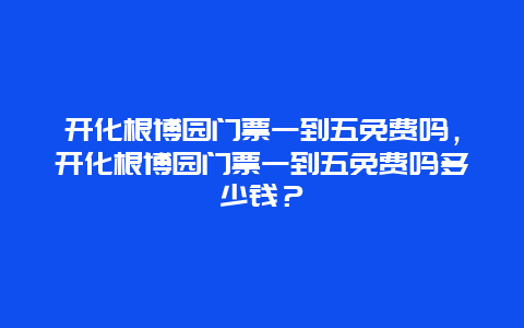 开化根博园门票一到五免费吗，开化根博园门票一到五免费吗多少钱？