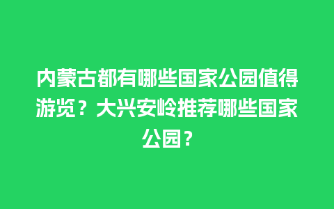 内蒙古都有哪些国家公园值得游览？大兴安岭推荐哪些国家公园？