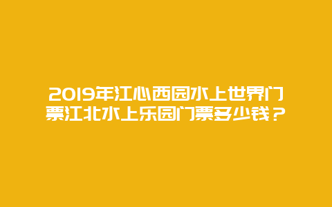 2024年江心西园水上世界门票江北水上乐园门票多少钱？