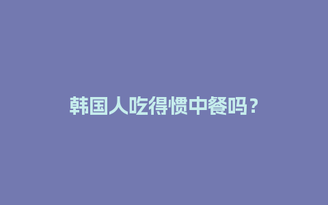 韩国人吃得惯中餐吗？