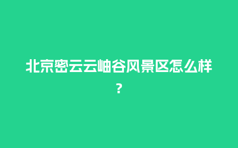 北京密云云岫谷风景区怎么样?