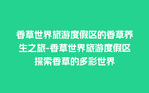 香草世界旅游度假区的香草养生之旅-香草世界旅游度假区探索香草的多彩世界