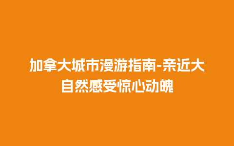 加拿大城市漫游指南-亲近大自然感受惊心动魄