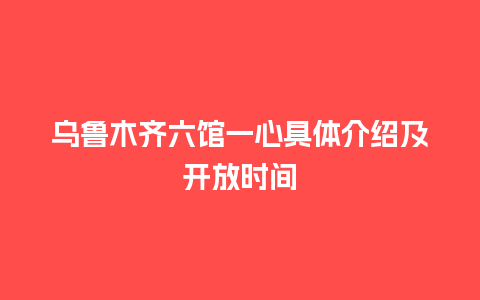 乌鲁木齐六馆一心具体介绍及开放时间