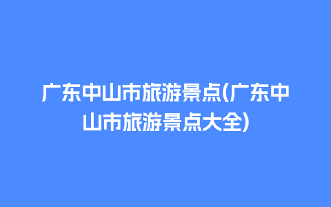 广东中山市旅游景点(广东中山市旅游景点大全)