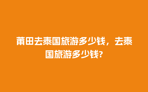 莆田去泰国旅游多少钱，去泰国旅游多少钱?