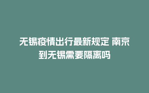 无锡疫情出行最新规定 南京到无锡需要隔离吗