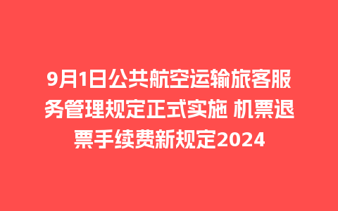 9月1日公共航空运输旅客服务管理规定正式实施 机票退票手续费新规定2024