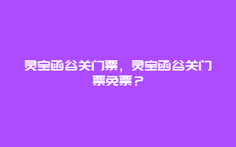 灵宝函谷关门票，灵宝函谷关门票免票？