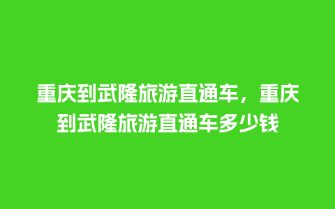 重庆到武隆旅游直通车，重庆到武隆旅游直通车多少钱