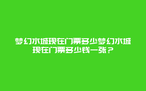 梦幻水城现在门票多少梦幻水城现在门票多少钱一张？