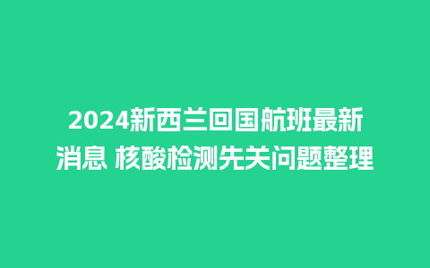 2024新西兰回国航班最新消息 核酸检测先关问题整理