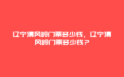 辽宁清风岭门票多少钱，辽宁清风岭门票多少钱？