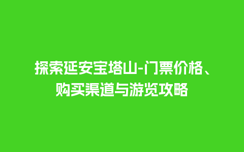 探索延安宝塔山-门票价格、购买渠道与游览攻略