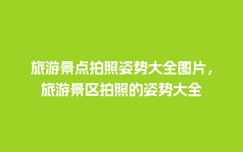 旅游景点拍照姿势大全图片，旅游景区拍照的姿势大全