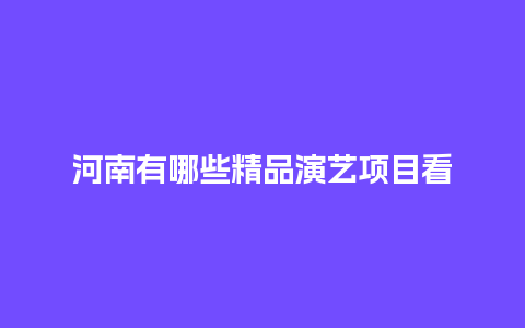 河南有哪些精品演艺项目看