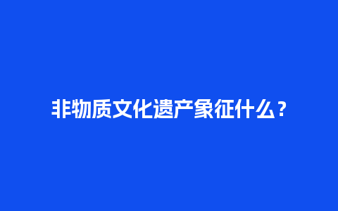 非物质文化遗产象征什么？