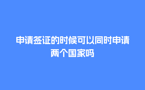 申请签证的时候可以同时申请两个国家吗