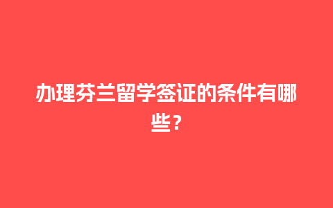 办理芬兰留学签证的条件有哪些？