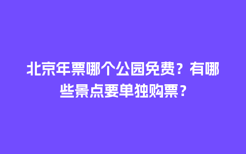 北京年票哪个公园免费？有哪些景点要单独购票？