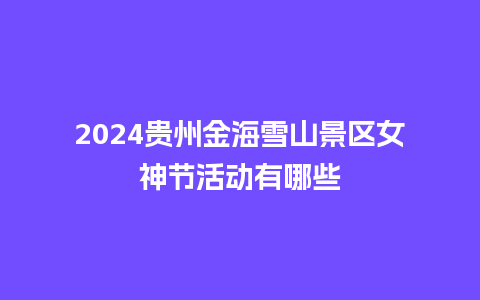 2024贵州金海雪山景区女神节活动有哪些