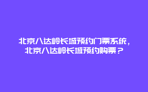 北京八达岭长城预约门票系统，北京八达岭长城预约购票？