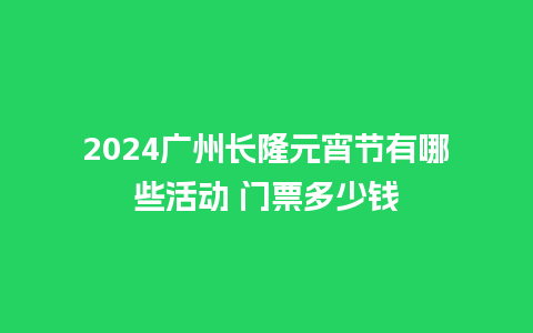 2024广州长隆元宵节有哪些活动 门票多少钱