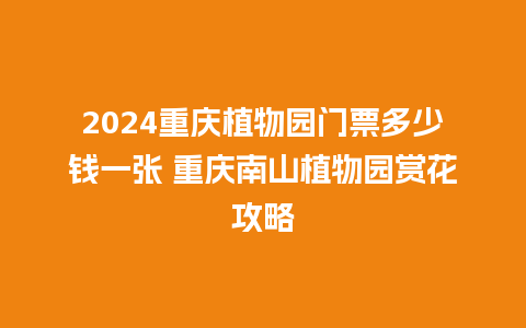 2024重庆植物园门票多少钱一张 重庆南山植物园赏花攻略