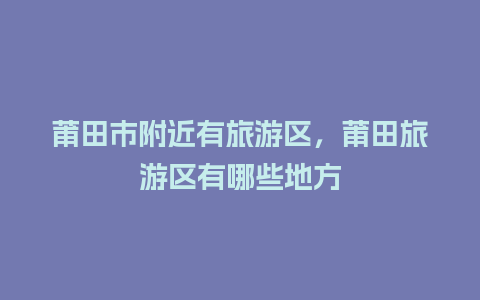 莆田市附近有旅游区，莆田旅游区有哪些地方