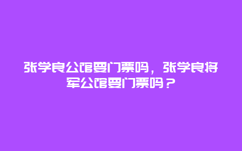 张学良公馆要门票吗，张学良将军公馆要门票吗？