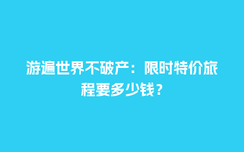 游遍世界不破产：限时特价旅程要多少钱？