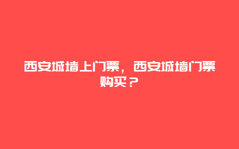 西安城墙上门票，西安城墙门票购买？