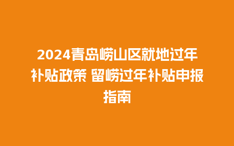 2024青岛崂山区就地过年补贴政策 留崂过年补贴申报指南